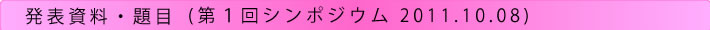 発表資料・題目(第1回シンポジウム　2011.10.08)